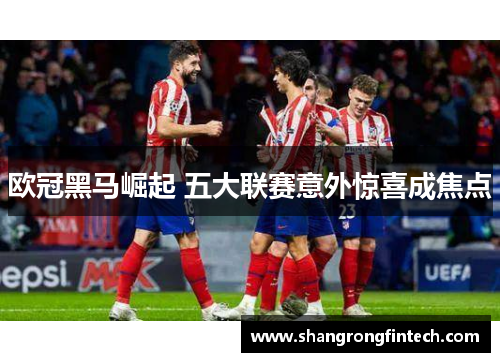 欧冠黑马崛起 五大联赛意外惊喜成焦点