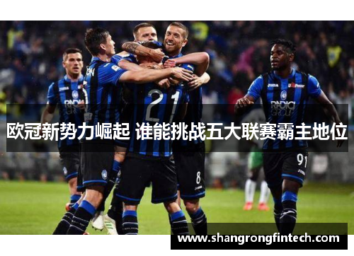 欧冠新势力崛起 谁能挑战五大联赛霸主地位 欧冠新势力崛起 谁能挑战五大联赛霸主地位