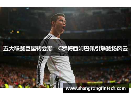 五大联赛巨星转会潮：C罗梅西姆巴佩引爆赛场风云