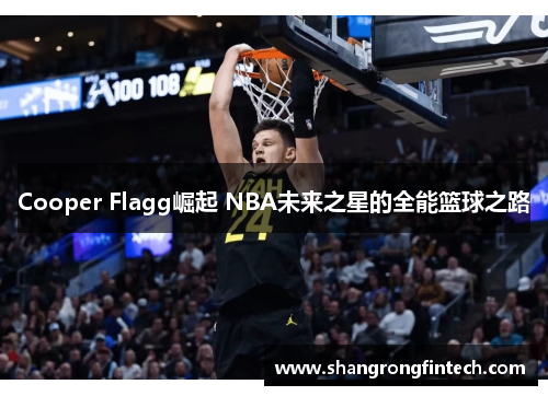 Cooper Flagg崛起 NBA未来之星的全能篮球之路 Cooper Flagg崛起 NBA未来之星的全能篮球之路