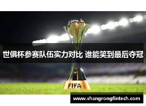 世俱杯参赛队伍实力对比 谁能笑到最后夺冠 世俱杯参赛队伍实力对比 谁能笑到最后夺冠