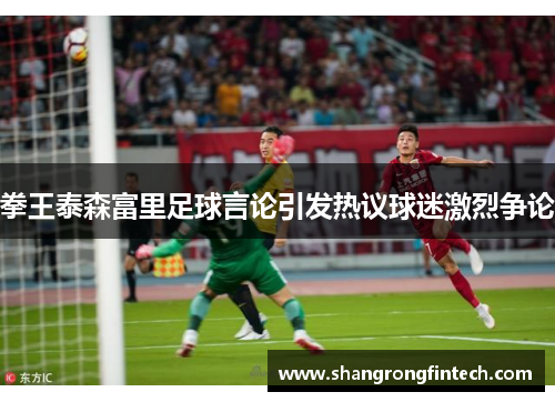 拳王泰森富里足球言论引发热议球迷激烈争论 拳王泰森富里足球言论引发热议球迷激烈争论