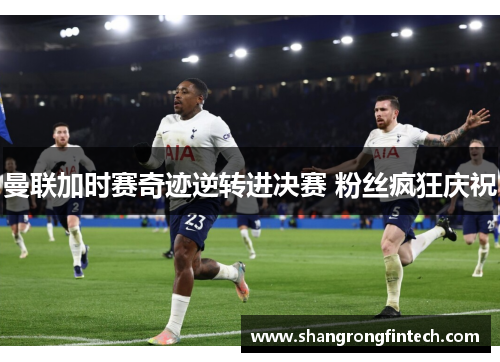 曼联加时赛奇迹逆转进决赛 粉丝疯狂庆祝